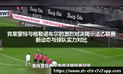 克莱蒙特与格勒诺布尔的激烈对决揭示法乙联赛新动态与球队实力对比