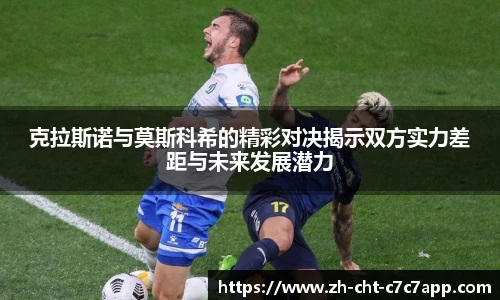 克拉斯诺与莫斯科希的精彩对决揭示双方实力差距与未来发展潜力