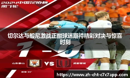 切尔达与般尼激战正酣球迷期待精彩对决与惊喜时刻