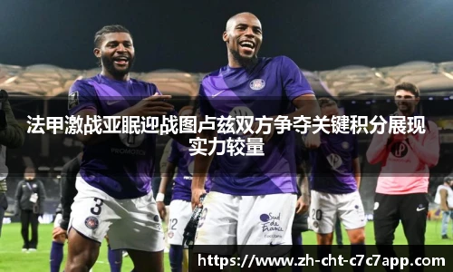 法甲激战亚眠迎战图卢兹双方争夺关键积分展现实力较量